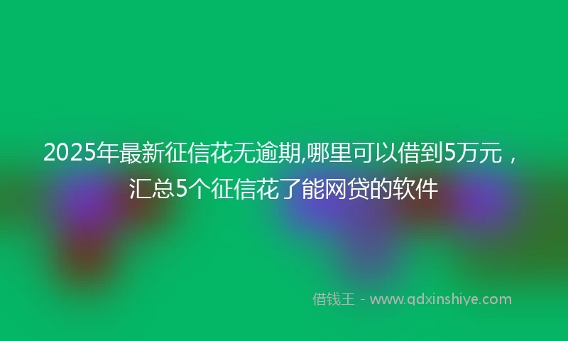 2025年最新征信花无逾期,哪里可以借到5万元，汇总5个征信花了能网贷的软件