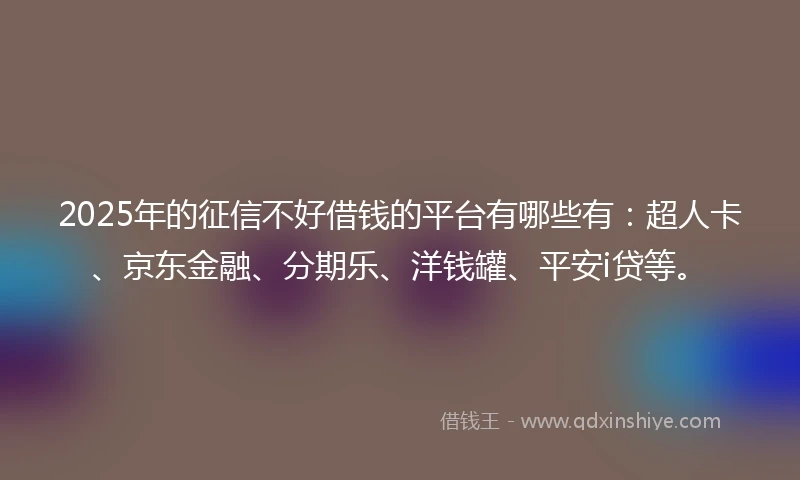 2025年的征信不好借钱的平台有哪些有：超人卡、京东金融、分期乐、洋钱罐、平安i贷等。