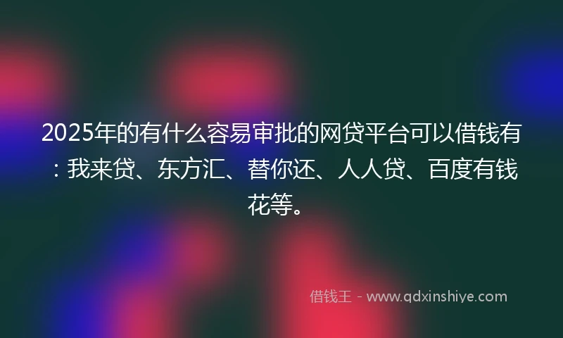 2025年的有什么容易审批的网贷平台可以借钱有：我来贷、东方汇、替你还、人人贷、百度有钱花等。