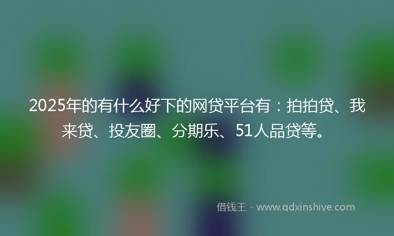 2025年的有什么好下的网贷平台有：拍拍贷、我来贷、投友圈、分期乐、51人品贷等。