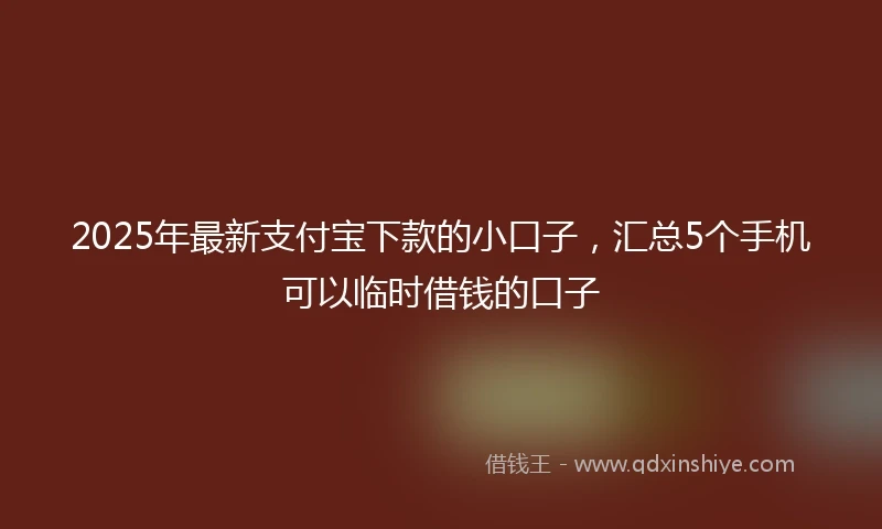 2025年最新支付宝下款的小口子，汇总5个手机可以临时借钱的口子