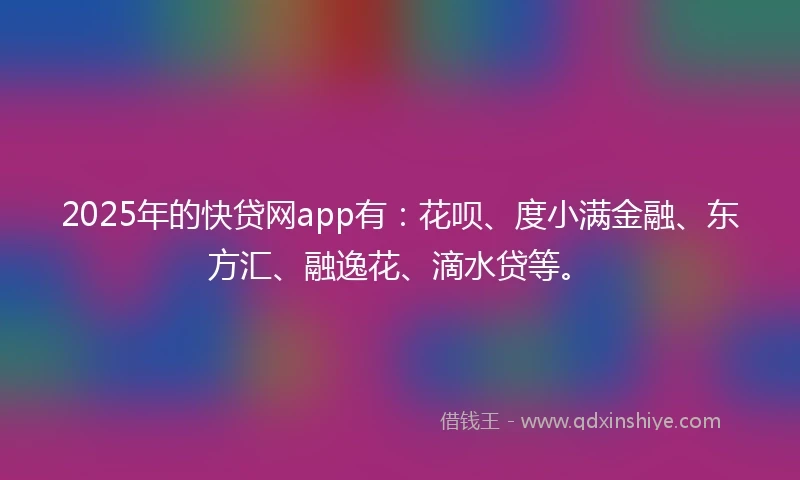 2025年的快贷网app有：花呗、度小满金融、东方汇、融逸花、滴水贷等。