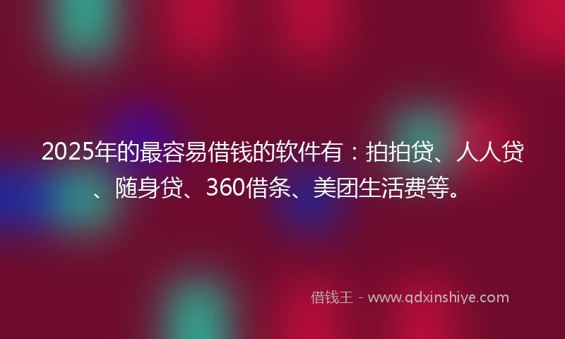 2025年的最容易借钱的软件有：拍拍贷、人人贷、随身贷、360借条、美团生活费等。