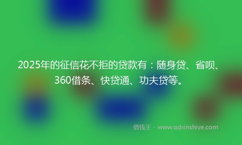 2025年的征信花不拒的贷款有：随身贷、省呗、360借条、快贷通、功夫贷等。