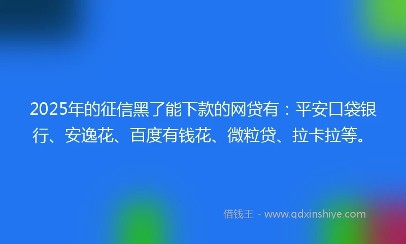 2025年的征信黑了能下款的网贷有：平安口袋银行、安逸花、百度有钱花、微粒贷、拉卡拉等。