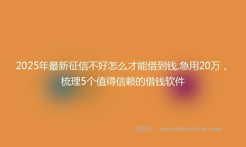2025年最新征信不好怎么才能借到钱,急用20万，梳理5个值得信赖的借钱软件