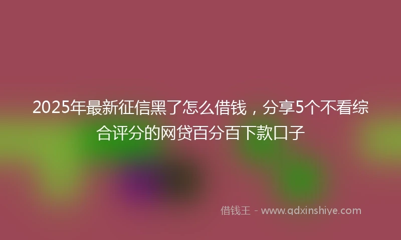 2025年最新征信黑了怎么借钱，分享5个不看综合评分的网贷百分百下款口子