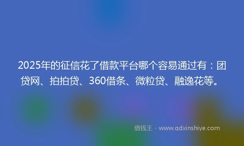 2025年的征信花了借款平台哪个容易通过有:团贷网、拍拍贷、360借条、微粒贷、融逸花等。