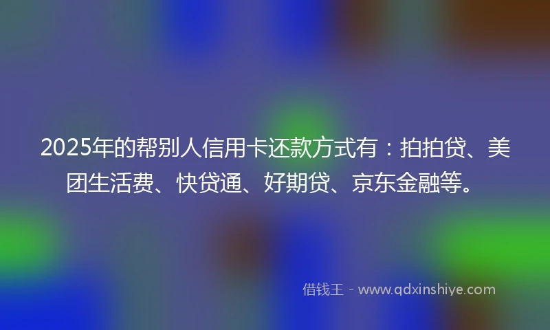 2025年的帮别人信用卡还款方式有：拍拍贷、美团生活费、快贷通、好期贷、京东金融等。