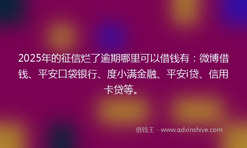 2025年的征信烂了逾期哪里可以借钱有：微博借钱、平安口袋银行、度小满金融、平安i贷、信用卡贷等。