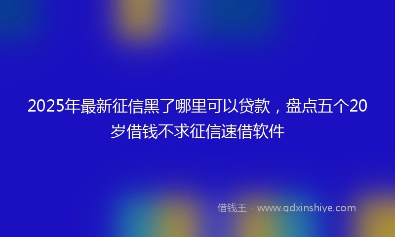 2025年最新征信黑了哪里可以贷款，盘点五个20岁借钱不求征信速借软件