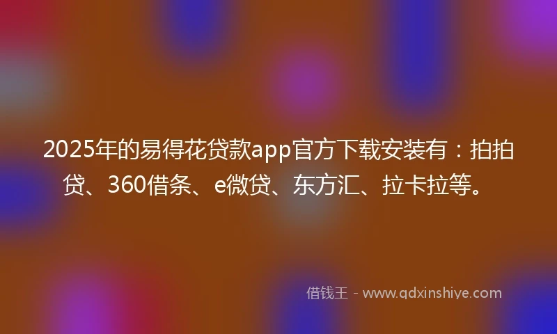 2025年的易得花贷款app官方下载安装有：拍拍贷、360借条、e微贷、东方汇、拉卡拉等。