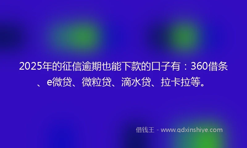 2025年的征信逾期也能下款的口子有：360借条、e微贷、微粒贷、滴水贷、拉卡拉等。