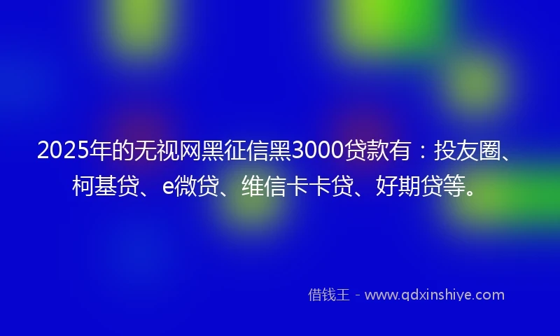 2025年的无视网黑征信黑3000贷款有：投友圈、柯基贷、e微贷、维信卡卡贷、好期贷等。