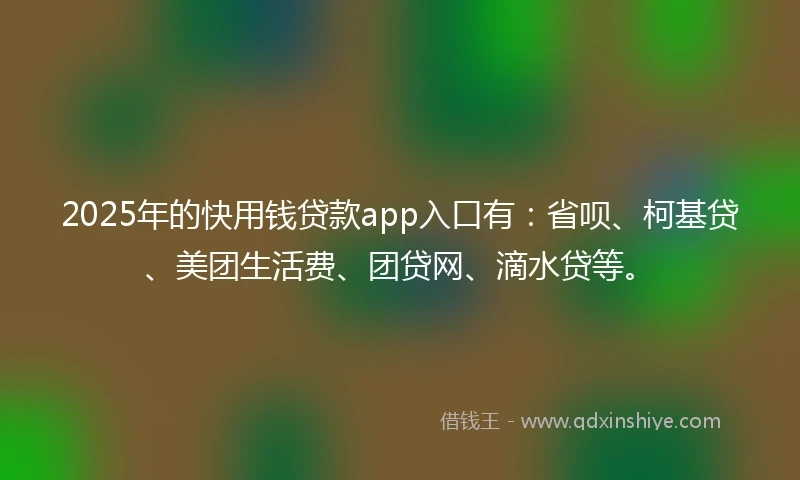 2025年的快用钱贷款app入口有：省呗、柯基贷、美团生活费、团贷网、滴水贷等。