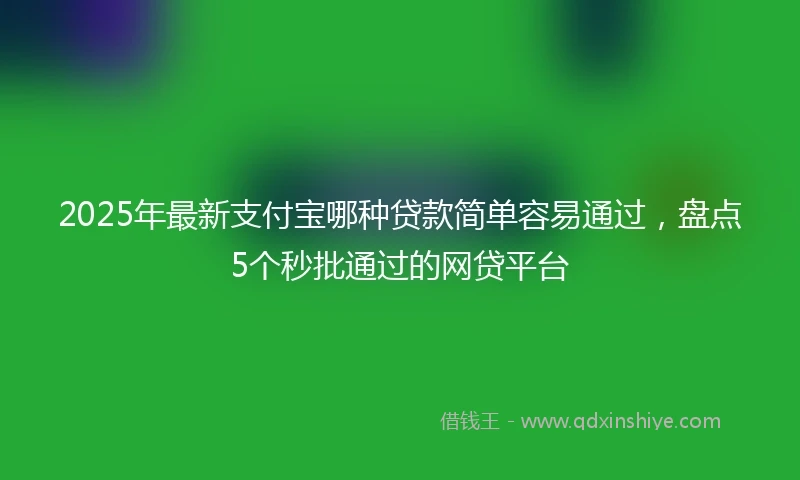 2025年最新支付宝哪种贷款简单容易通过，盘点5个秒批通过的网贷平台