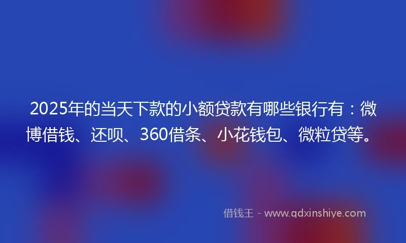 2025年的当天下款的小额贷款有哪些银行有：微博借钱、还呗、360借条、小花钱包、微粒贷等。