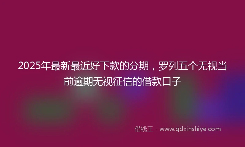 2025年最新最近好下款的分期，罗列五个无视当前逾期无视征信的借款口子