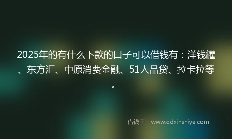 2025年的有什么下款的口子可以借钱有：洋钱罐、东方汇、中原消费金融、51人品贷、拉卡拉等。