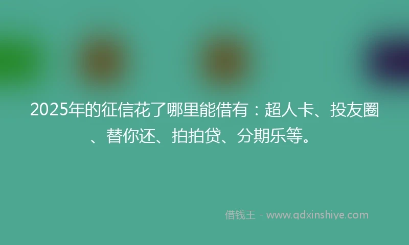 2025年的征信花了哪里能借有：超人卡、投友圈、替你还、拍拍贷、分期乐等。