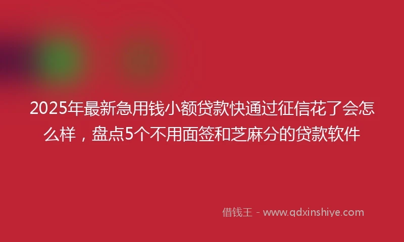 2025年最新急用钱小额贷款快通过征信花了会怎么样，盘点5个不用面签和芝麻分的贷款软件