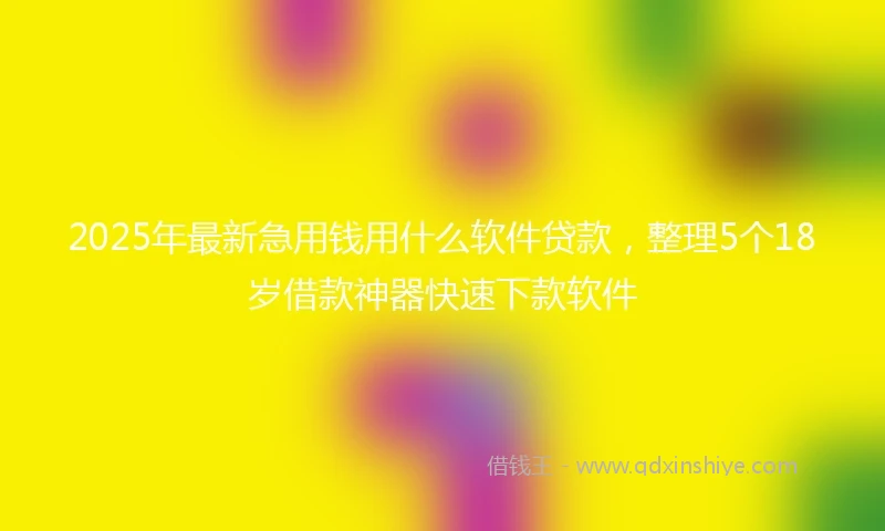 2025年最新急用钱用什么软件贷款，整理5个18岁借款神器快速下款软件