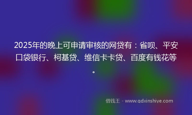2025年的晚上可申请审核的网贷有：省呗、平安口袋银行、柯基贷、维信卡卡贷、百度有钱花等。