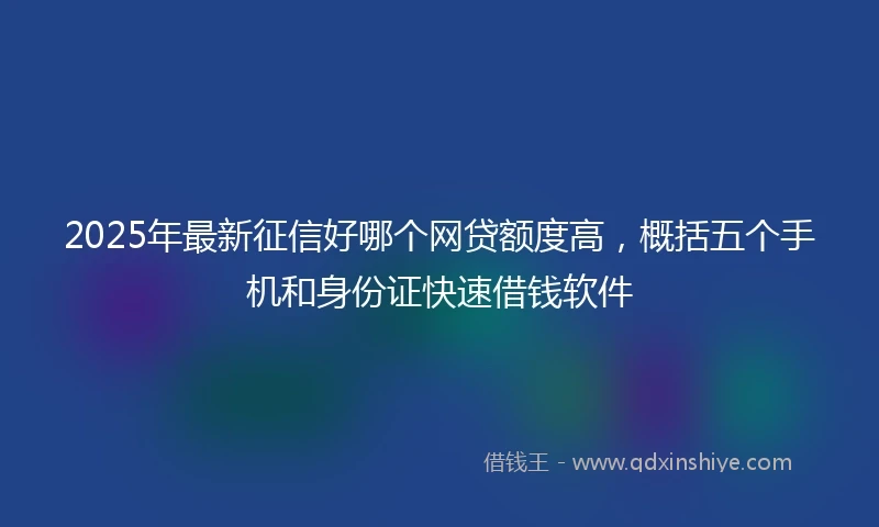2025年最新征信好哪个网贷额度高，概括五个手机和身份证快速借钱软件