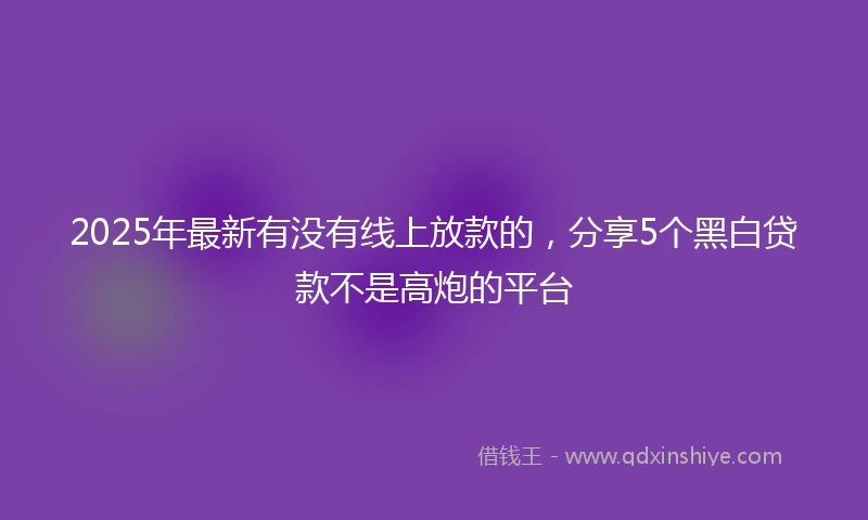 2025年最新有没有线上放款的，分享5个黑白贷款不是高炮的平台
