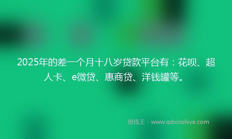 2025年的差一个月十八岁贷款平台有：花呗、超人卡、e微贷、惠商贷、洋钱罐等。