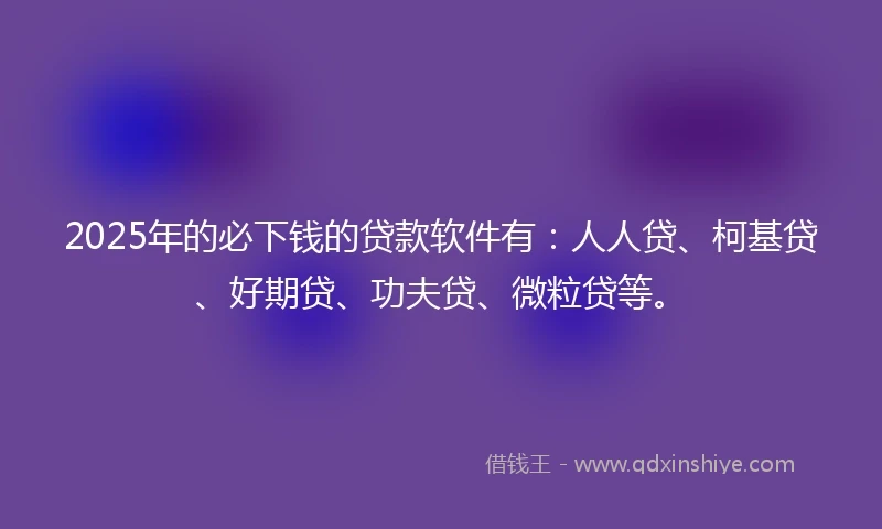 2025年的必下钱的贷款软件有：人人贷、柯基贷、好期贷、功夫贷、微粒贷等。