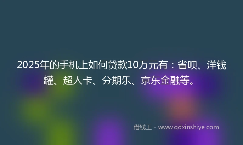 2025年的手机上如何贷款10万元有：省呗、洋钱罐、超人卡、分期乐、京东金融等。