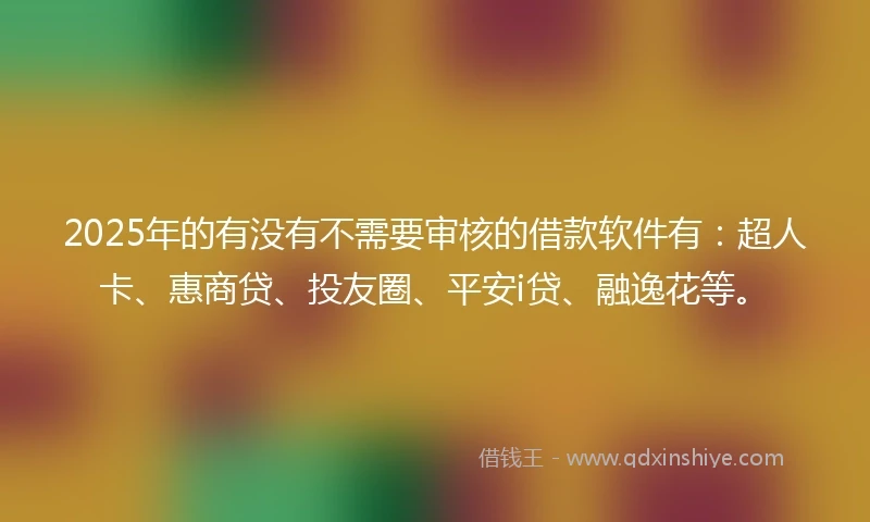 2025年的有没有不需要审核的借款软件有：超人卡、惠商贷、投友圈、平安i贷、融逸花等。