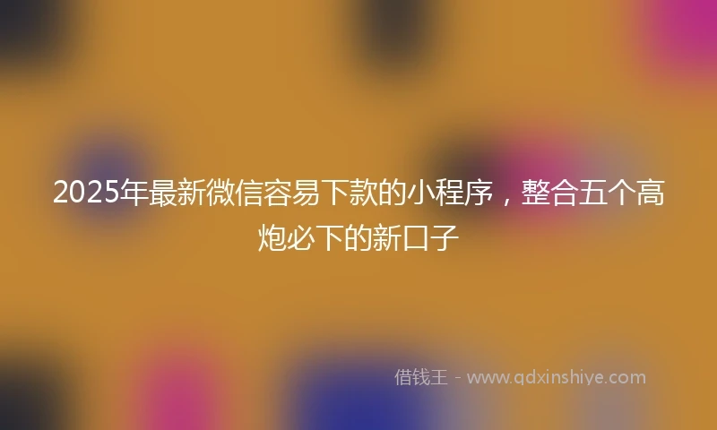 2025年最新微信容易下款的小程序，整合五个高炮必下的新口子