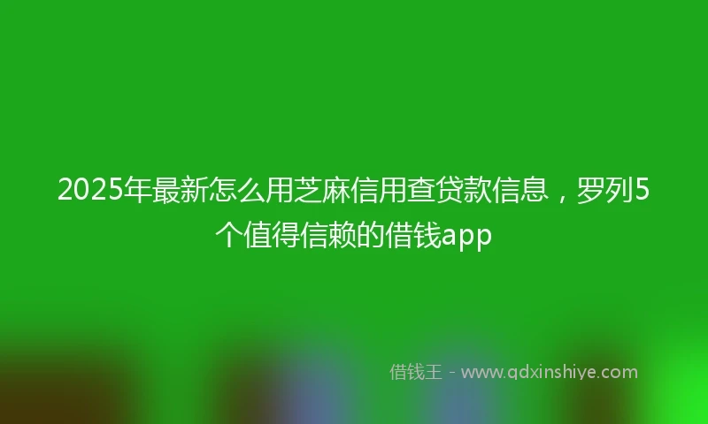 2025年最新怎么用芝麻信用查贷款信息，罗列5个值得信赖的借钱app