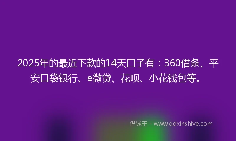 2025年的最近下款的14天口子有：360借条、平安口袋银行、e微贷、花呗、小花钱包等。