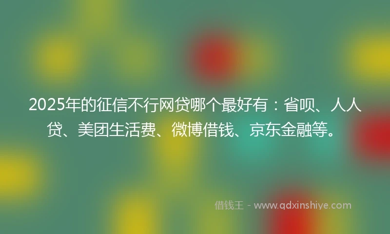 2025年的征信不行网贷哪个最好有：省呗、人人贷、美团生活费、微博借钱、京东金融等。