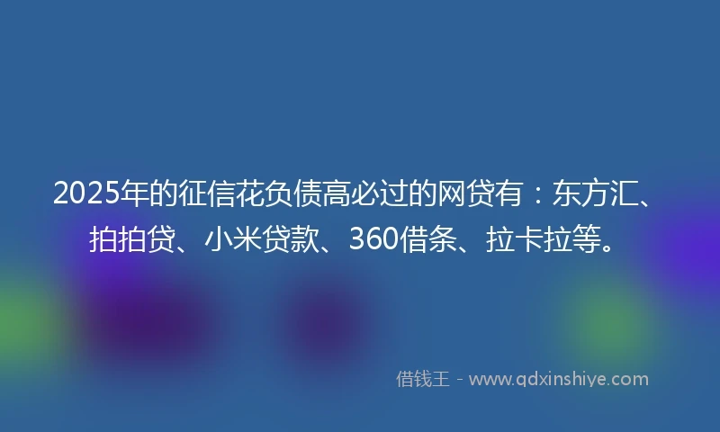 2025年的征信花负债高必过的网贷有：东方汇、拍拍贷、小米贷款、360借条、拉卡拉等。