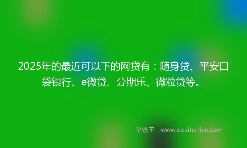 2025年的最近可以下的网贷有：随身贷、平安口袋银行、e微贷、分期乐、微粒贷等。