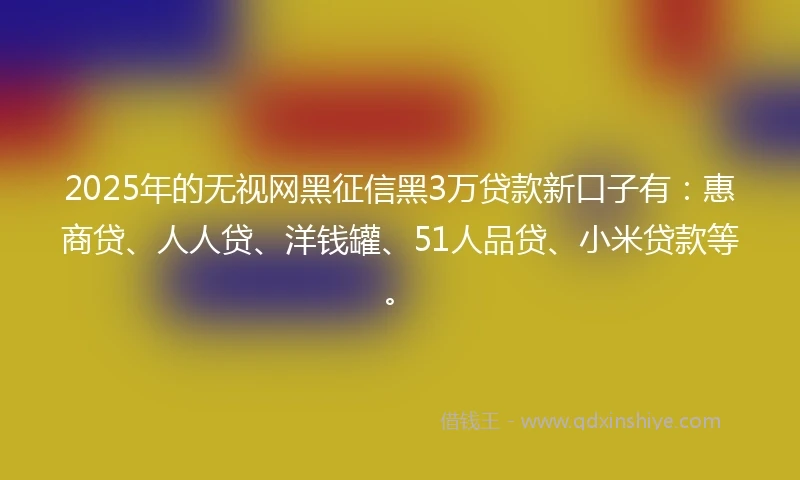 2025年的无视网黑征信黑3万贷款新口子有:惠商贷、人人贷、洋钱罐、51人品贷、小米贷款等。