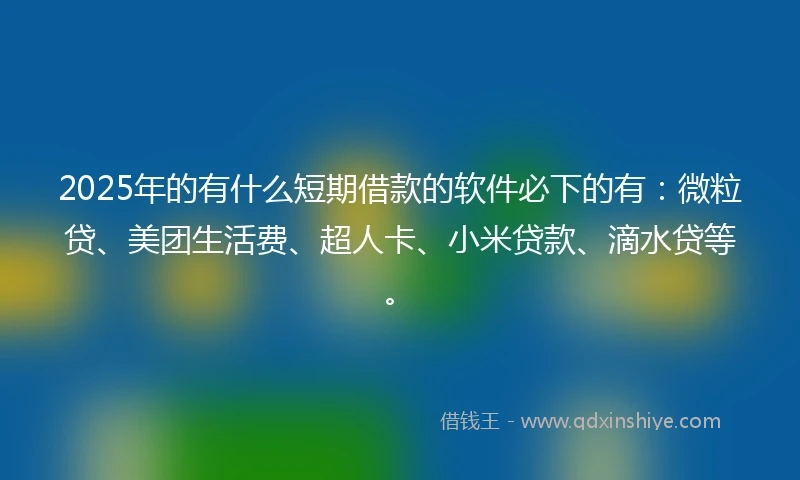 2025年的有什么短期借款的软件必下的有：微粒贷、美团生活费、超人卡、小米贷款、滴水贷等。