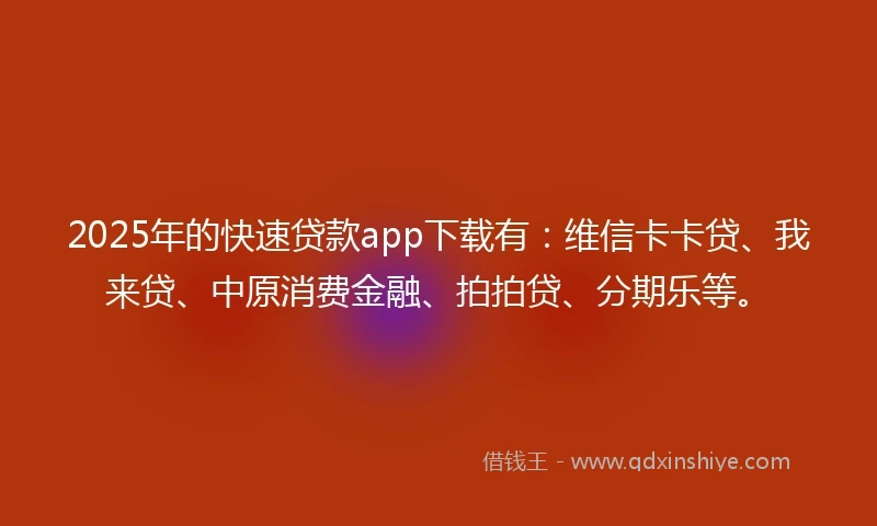 2025年的快速贷款app下载有：维信卡卡贷、我来贷、中原消费金融、拍拍贷、分期乐等。