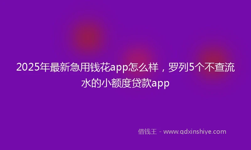 2025年最新急用钱花app怎么样，罗列5个不查流水的小额度贷款app