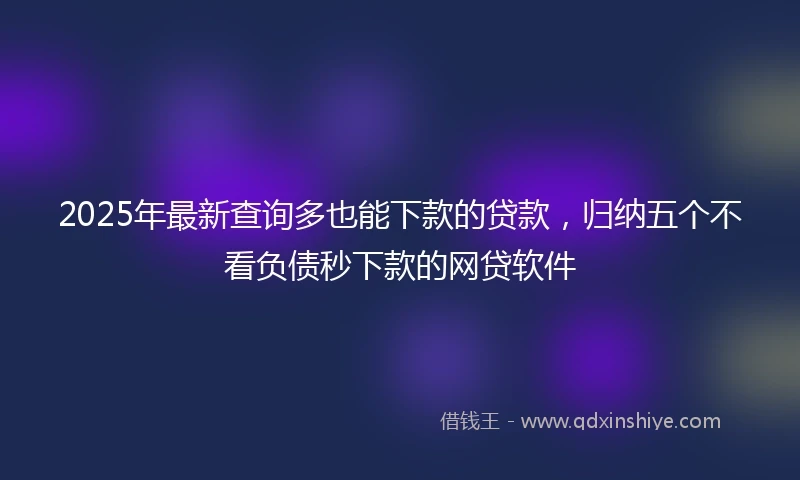 2025年最新查询多也能下款的贷款，归纳五个不看负债秒下款的网贷软件