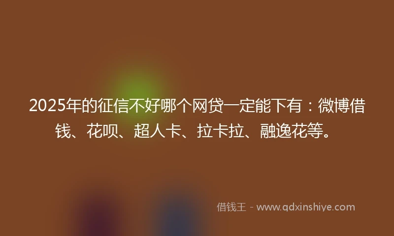 2025年的征信不好哪个网贷一定能下有:微博借钱、花呗、超人卡、拉卡拉、融逸花等。