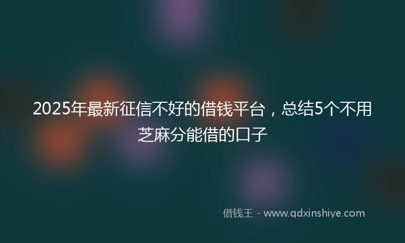 2025年最新征信不好的借钱平台，总结5个不用芝麻分能借的口子