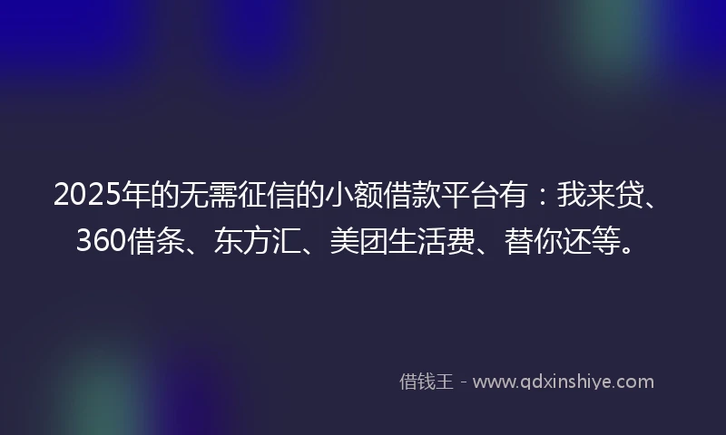 2025年的无需征信的小额借款平台有：我来贷、360借条、东方汇、美团生活费、替你还等。