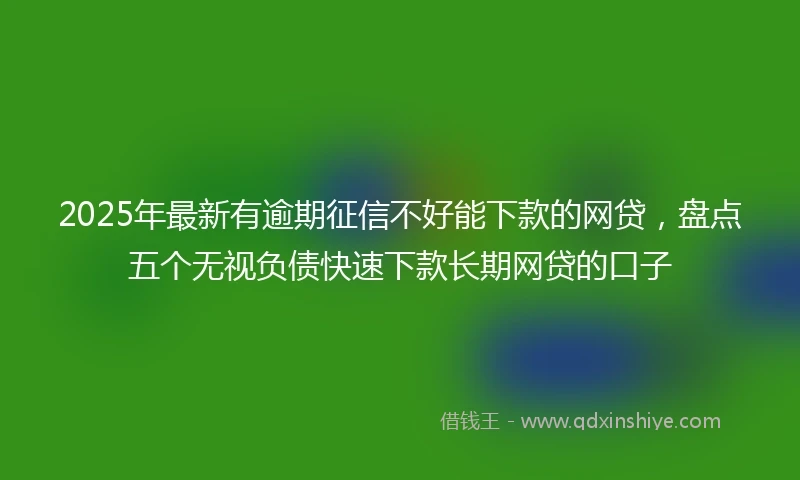 2025年最新有逾期征信不好能下款的网贷，盘点五个无视负债快速下款长期网贷的口子