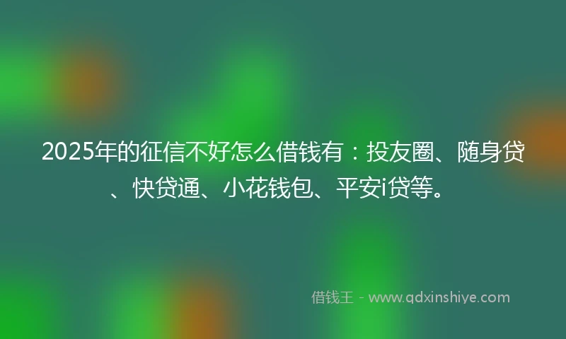2025年的征信不好怎么借钱有：投友圈、随身贷、快贷通、小花钱包、平安i贷等。