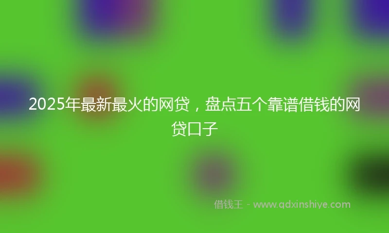 2025年最新最火的网贷，盘点五个靠谱借钱的网贷口子